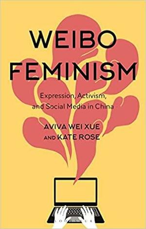 Weibo Feminism: Expression, Activism, and Social Media in China by Kate Rose, Aviva Wei Xue