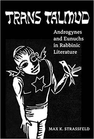 Trans Talmud: Androgynes and Eunuchs in Rabbinic Literature by Max K. Strassfeld