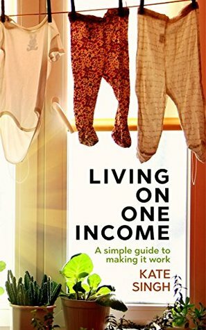 Living on One Income: A Simple Guide to Making it Work by Kate Singh