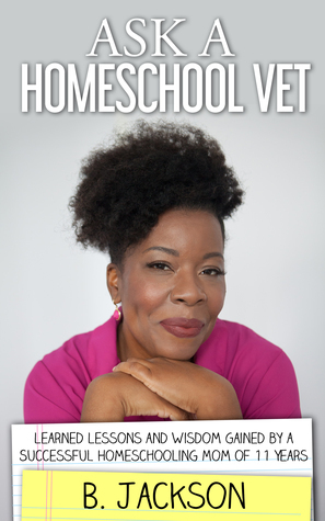 Ask a Homeschool Vet: Learned Lessons and Wisdom Gained By a Sucessful Homeschooling Mom of 11 Years by B. Jackson