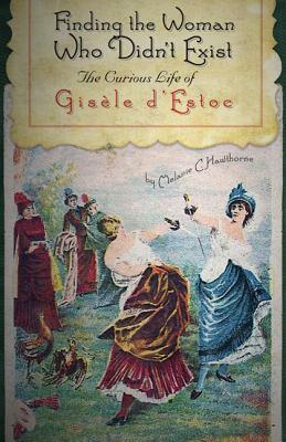 Finding the Woman Who Didn't Exist: The Curious Life of Gisele D'Estoc by Melanie C. Hawthorne