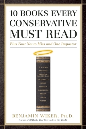 10 Books Every Conservative Must Read: Plus Four Not to Miss and One Impostor by Benjamin Wiker