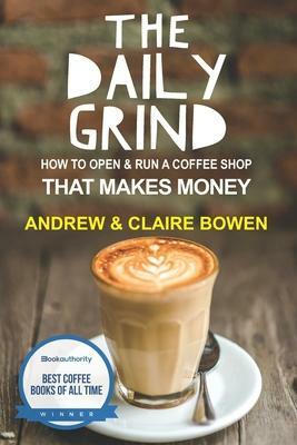 The Daily Grind: How to open & run a coffee shop that makes money by Claire Bowen, Andrew Bowen