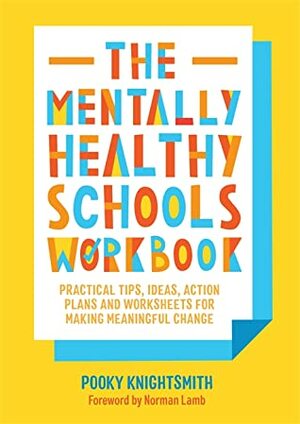 The Mentally Healthy Schools Workbook: Practical Tips, Ideas and Whole-School Strategies for Making Meaningful Change by Pooky Knightsmith, Norman Lamb