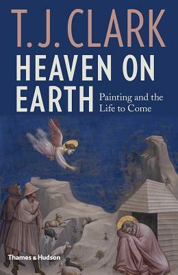 Heaven on Earth: Painting and the Life to Come by T.J. Clark