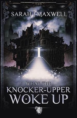 What the Knocker-Upper Woke Up by Sarah J. Maxwell