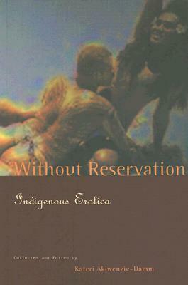 Without Reservation: Indigenous Erotica by Maria Campbell, Patricia Grace, Gloria Bird, Basil Johnston, Hone Tower, Kateri Akiwenzie-Damm, Joseph Bruchac, Beth Brent, Armanda G. Rufflo, Richard Van Camp, Gregory Scofield, Daniel David Moses, Linda Hogan, Sherman Alexie