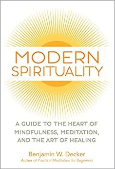 Modern Spirituality: A Guide to the Heart of Mindfulness, Meditation, and the Art of Healing by Benjamin W Decker