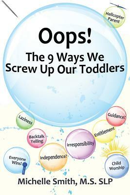Oops! The 9 Ways We Screw Up Our Toddlers by Michelle Smith MS Slp