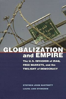 Globalization and Empire: The U.S. Invasion of Iraq, Free Markets, and the Twilight of Democracy by Laura Ann Stengrim, Stephen John Hartnett