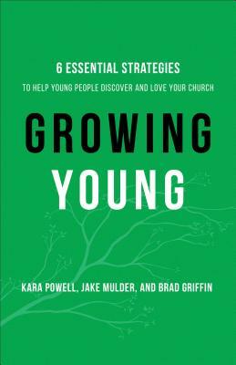 Growing Young: Six Essential Strategies to Help Young People Discover and Love Your Church by Kara Powell, Brad Griffin, Jake Mulder