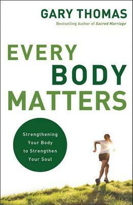 Every Body Matters: Strengthening Your Body to Strengthen Your Soul by Gary L. Thomas
