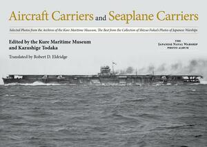 Aircraft Carriers and Seaplane Carriers: Selected Photos from the Archives of the Kure Maritime Museum; The Best from the Collection of Shizuo Fukui's by 
