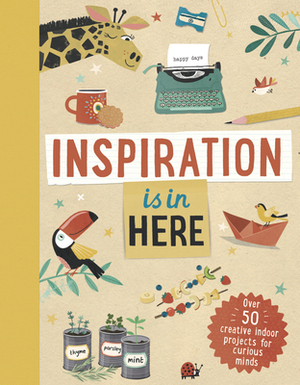 Inspiration Is in Here: Over 50 Creative Indoor Projects for Curious Minds by Welbeck Children's