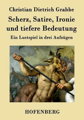 Scherz, Satire, Ironie und tiefere Bedeutung: Ein Lustspiel in drei Aufzügen by Christian Dietrich Grabbe