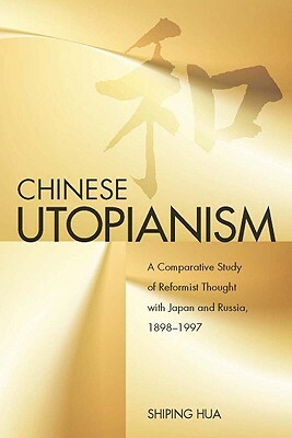 Chinese Utopianism: A Comparative Study of Reformist Thought with Japan and Russia, 1898-1997 by Shiping Hua