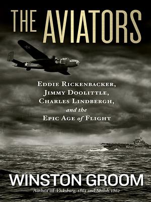 The Aviators: Eddie Rickenbacker, Jimmy Doolittle, Charles Lindbergh, and the Epic Age of Flight by Winston Groom