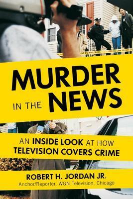 Murder in the News: An Inside Look at How Television Covers Crime by Robert H. Jordan