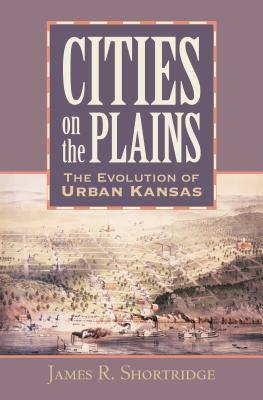 Cities on the Plains: The Evolution of Urban Kansas by James R. Shortridge