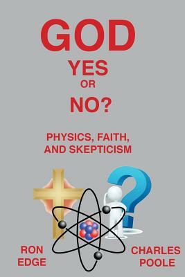 God Yes or No?: Physics, Faith, and Skepticism by Ron Edge, Charles Poole