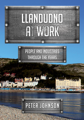 Llandudno at Work: People and Industries Through the Years by Peter Johnson