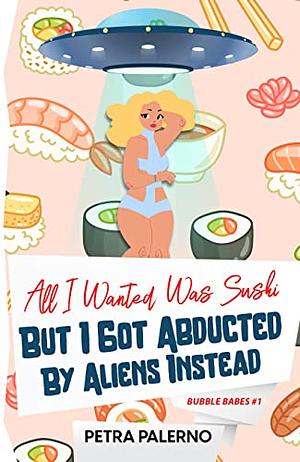 All I Wanted Was Sushi But I Got Abducted By Aliens Instead by Petra Palerno