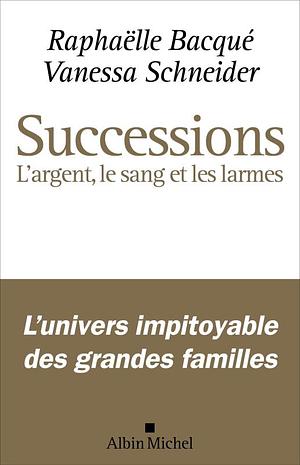Successions: L'argent, le sang et les larmes by Vanessa Schneider, Raphaëlle Bacqué