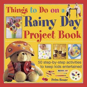 Things to Do on a Rainy Day Project Book: 50 Step-By-Step Activities to Keep Kids Entertained by Petra Boase