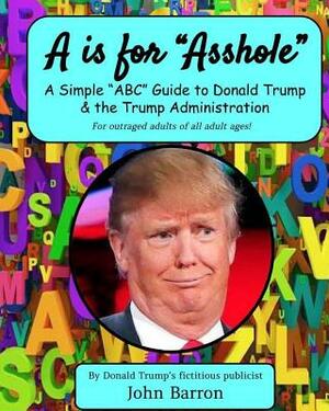 A is for Asshole: A Simple "ABC" Guide to Donald Trump & the Trump Administration by John Barron