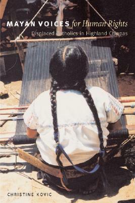 Mayan Voices for Human Rights: Displaced Catholics in Highland Chiapas by Christine Kovic