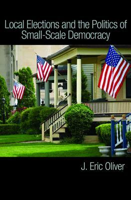 Local Elections and the Politics of Small-Scale Democracy by Shang E. Ha, J. Eric Oliver, Zachary Callen