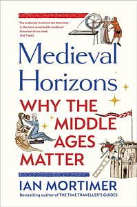 Medieval Horizons: Why the Middle Ages Matter by Ian Mortimer