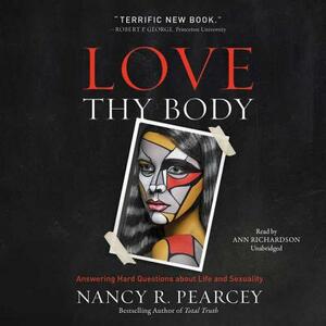 Love Thy Body: Answering Hard Questions about Life and Sexuality by Nancy R. Pearcey