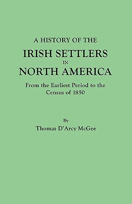 A History of the Irish Settlers in North America, from the Earliest Period to the Census of 1850 by Thomas D'Arcy McGee