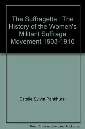 The Suffragette : The History of the Women's Militant Suffrage Movement 1903-1910 by Estelle Sylvia Pankhurst