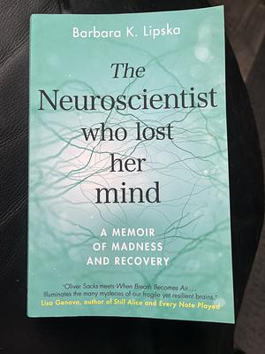 The Neuroscientist Who Lost Her Mind: A Memoir of Madness and Recovery by Barbara K. Lipska