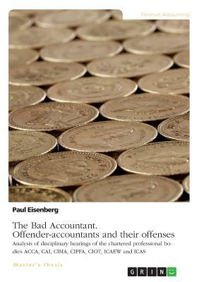 The Bad Accountant. Offender-accountants and their offenses: Analysis of disciplinary hearings of the chartered professional bodies ACCA, CAI, CIMA, C by Paul Eisenberg