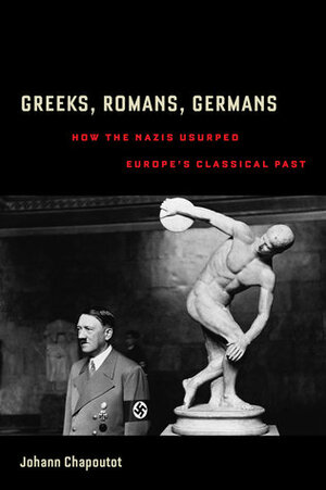 Greeks, Romans, Germans: How the Nazis Usurped Europe's Classical Past by Johann Chapoutot, Richard R. Nybakken