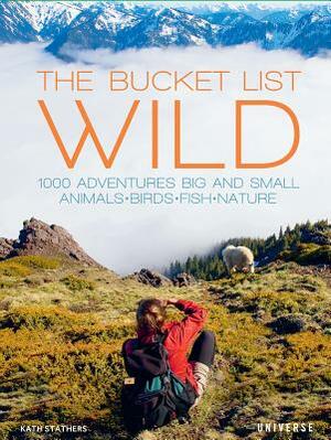 The Bucket List: Wild: 1,000 Adventures Big and Small: Animals, Birds, Fish, Nature by Kath Stathers