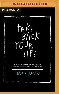 Take Back Your Life: A 40-Day Interactive Journey to Thinking Right So You Can Live Right by Levi Lusko