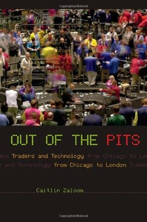 Out of the Pits: Traders and Technology from Chicago to London by Caitlin Zaloom