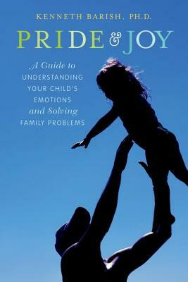 Pride and Joy: A Guide to Understanding Your Child's Emotions and Solving Family Problems by Kenneth Barish