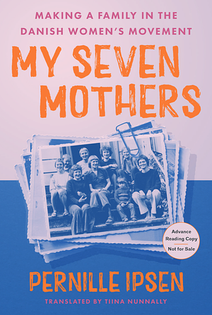My Seven Mothers: Making a Family in the Danish Women's Movement by Pernille Ipsen