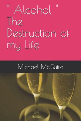 Alcohol the Destruction of My Life by Michael Joseph McGuire, Michael McGuire