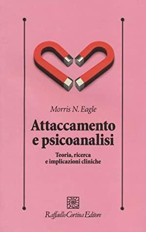 Attaccamento e psicoanalisi. Teoria, ricerca e implicazioni cliniche by Morris N. Eagle