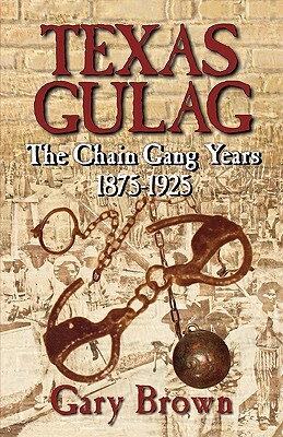 Texas Gulag: The Chain Gang Years 1875-1925 by Gary Brown