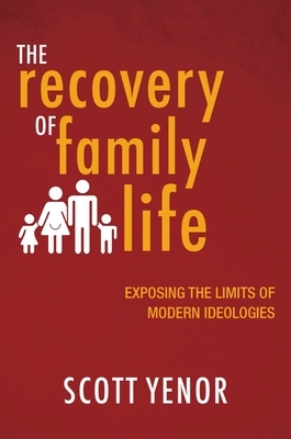 The Recovery of Family Life: Exposing the Limits of Modern Ideologies by Scott Yenor