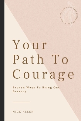 Your Path To Courage: Proven Ways To Bring Out Bravery by Nick Allen