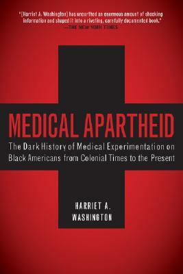 Medical Apartheid: The Dark History of Medical Experimentation on Black Americans from Colonial Times to the Present by Harriet A. Washington