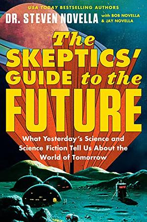 The Skeptics' Guide to the Future: What Yesterday's Science and Science Fiction Tell Us About the World of Tomorrow by Jay Novella, Bob Novella, Steven Novella